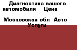 Диагностика вашего автомобиля! › Цена ­ 500 - Московская обл. Авто » Услуги   